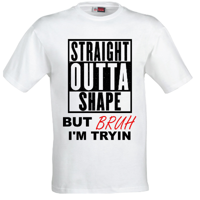 STRAIGHT OUTTA SHAPE BRUH